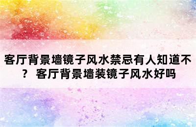 客厅背景墙镜子风水禁忌有人知道不？ 客厅背景墙装镜子风水好吗